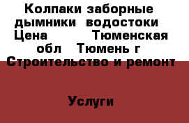 Колпаки заборные, дымники, водостоки › Цена ­ 500 - Тюменская обл., Тюмень г. Строительство и ремонт » Услуги   . Тюменская обл.,Тюмень г.